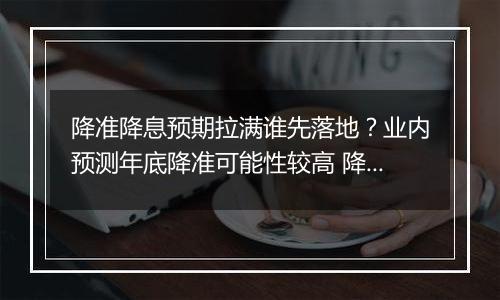 降准降息预期拉满谁先落地?业内预测年底降准可能性较高 降息或明年择机落地