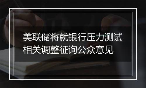 美联储将就银行压力测试相关调整征询公众意见