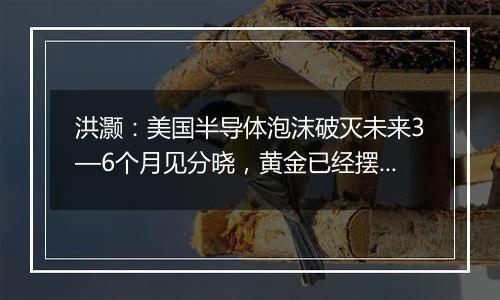 洪灏:美国半导体泡沫破灭未来3—6个月见分晓,黄金已经摆脱美元建立新货币系统