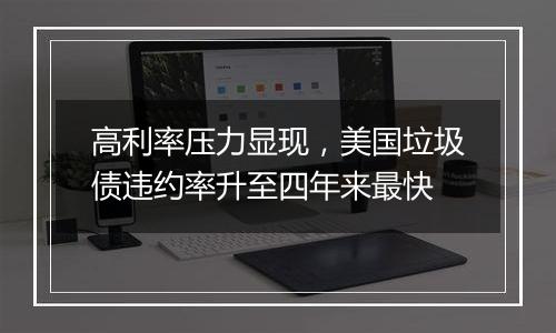高利率压力显现,美国垃圾债违约率升至四年来最快