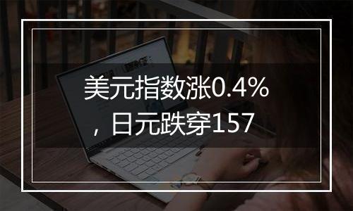 美元指数涨0.4%,日元跌穿157