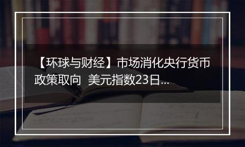 【环球与财经】市场消化央行货币政策取向 美元指数23日明显上涨