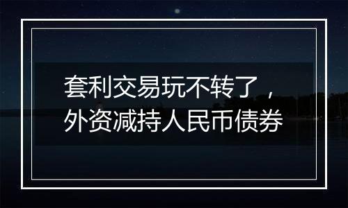 套利交易玩不转了,外资减持人民币债券