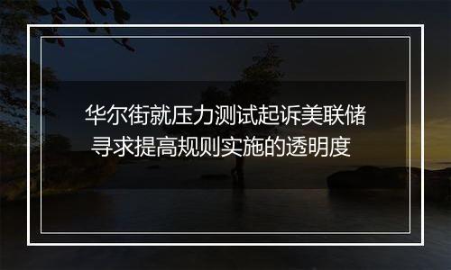 华尔街就压力测试起诉美联储 寻求提高规则实施的透明度
