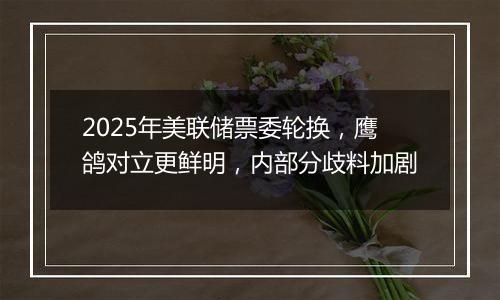 2025年美联储票委轮换,鹰鸽对立更鲜明,内部分歧料加剧