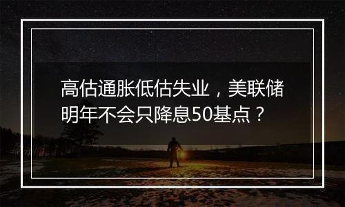 高估通胀低估失业,美联储明年不会只降息50基点?