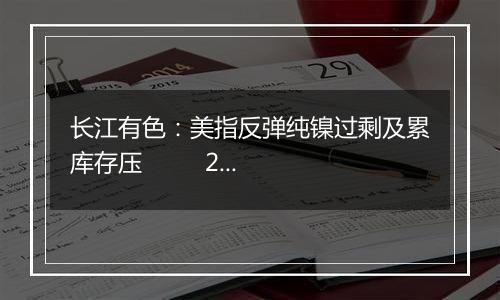长江有色:美指反弹纯镍过剩及累库存压 24日镍价或窄幅震荡后下跌