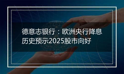 德意志银行:欧洲央行降息历史预示2025股市向好