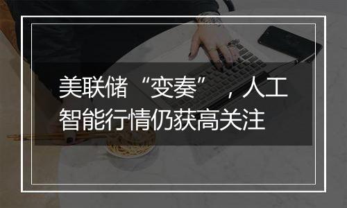 美联储“变奏”,人工智能行情仍获高关注