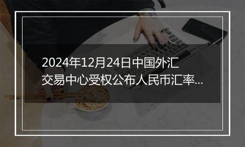 2024年12月24日中国外汇交易中心受权公布人民币汇率中间价公告