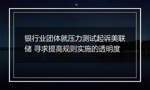银行业团体就压力测试起诉美联储 寻求提高规则实施的透明度