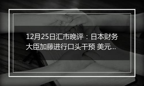 12月25日汇市晚评:日本财务大臣加藤进行口头干预 美元/日元面临抛售压力