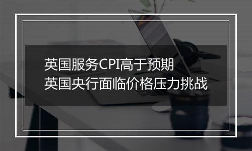 英国服务CPI高于预期 英国央行面临价格压力挑战
