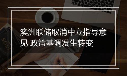 澳洲联储取消中立指导意见 政策基调发生转变