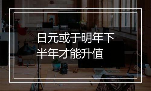 日元或于明年下半年才能升值
