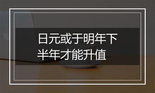 日元或于明年下半年才能升值