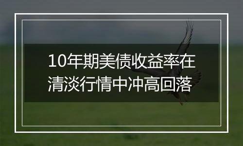 10年期美债收益率在清淡行情中冲高回落