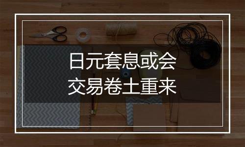 日元套息或会交易卷土重来