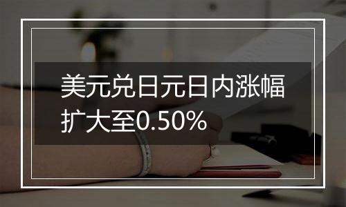 美元兑日元日内涨幅扩大至0.50%