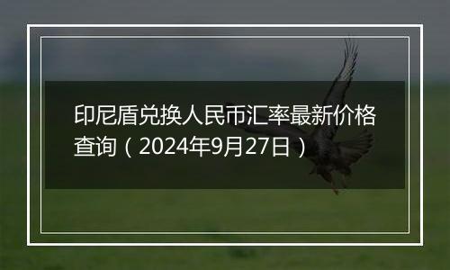 印尼盾兑换人民币汇率最新价格查询(2024年9月27日)