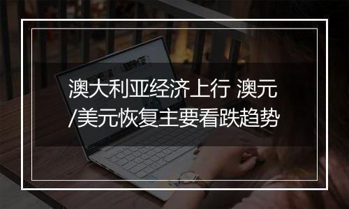 澳大利亚经济上行 澳元/美元恢复主要看跌趋势