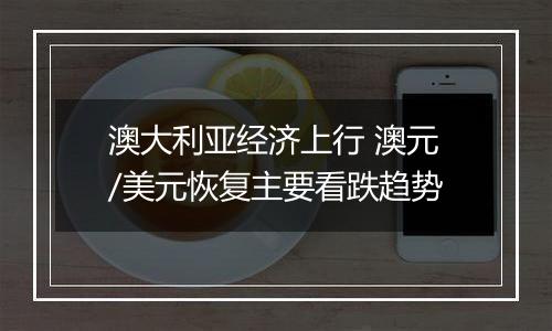 澳大利亚经济上行 澳元/美元恢复主要看跌趋势