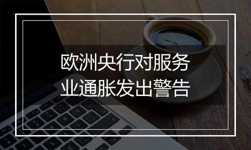 欧洲央行对服务业通胀发出警告