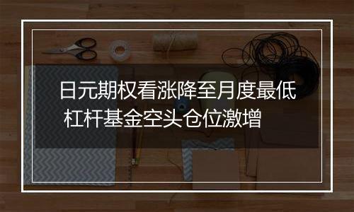 日元期权看涨降至月度最低 杠杆基金空头仓位激增