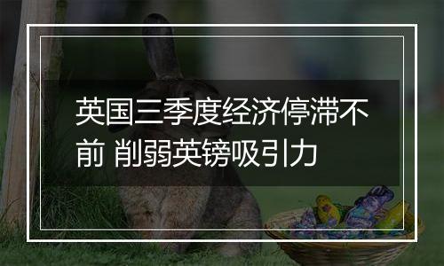 英国三季度经济停滞不前 削弱英镑吸引力