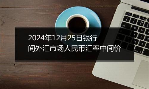 2024年12月25日银行间外汇市场人民币汇率中间价