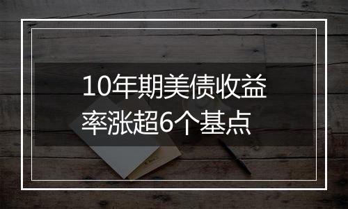 10年期美债收益率涨超6个基点