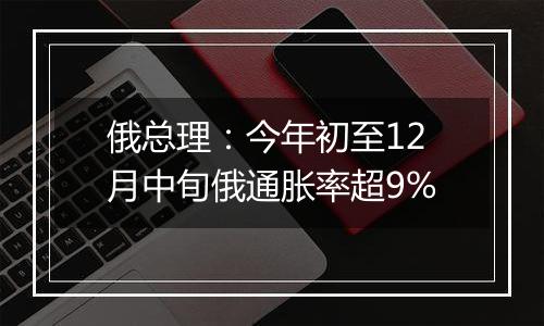 俄总理:今年初至12月中旬俄通胀率超9%