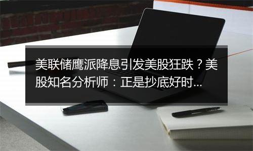 美联储鹰派降息引发美股狂跌?美股知名分析师:正是抄底好时机