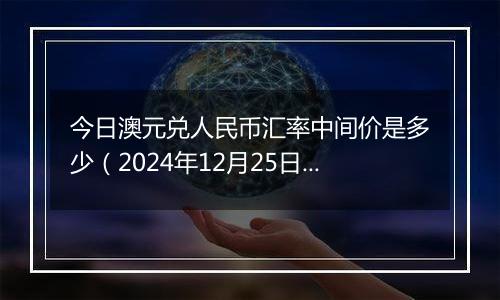 今日澳元兑人民币汇率中间价是多少（2024年12月25日）