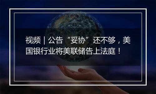 视频|公告“妥协”还不够,美国银行业将美联储告上法庭!