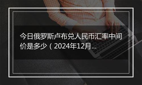 今日俄罗斯卢布兑人民币汇率中间价是多少(2024年12月25日)