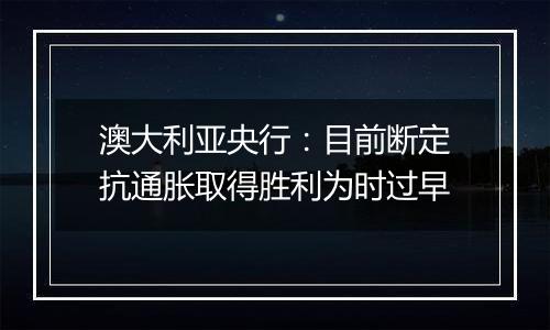 澳大利亚央行:目前断定抗通胀取得胜利为时过早