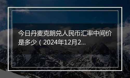 今日丹麦克朗兑人民币汇率中间价是多少(2024年12月25日)