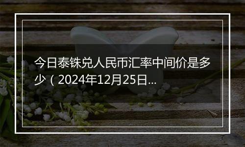 今日泰铢兑人民币汇率中间价是多少(2024年12月25日)