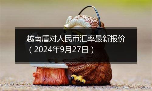 越南盾对人民币汇率最新报价(2024年9月27日)