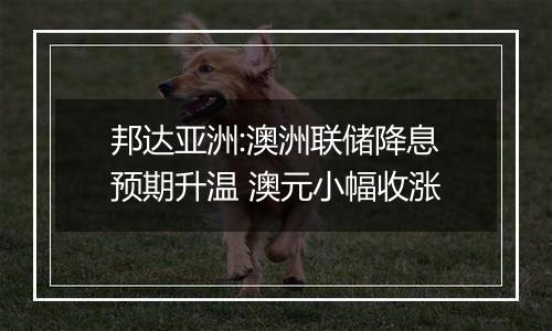 邦达亚洲:澳洲联储降息预期升温 澳元小幅收涨
