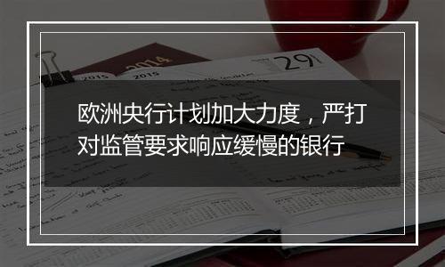 欧洲央行计划加大力度,严打对监管要求响应缓慢的银行