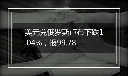 美元兑俄罗斯卢布下跌1.04%,报99.78