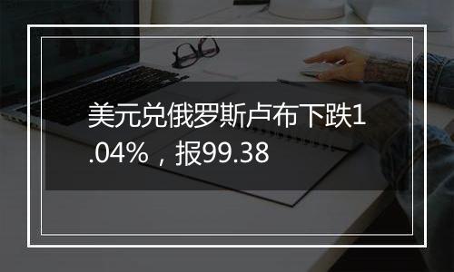 美元兑俄罗斯卢布下跌1.04%,报99.38