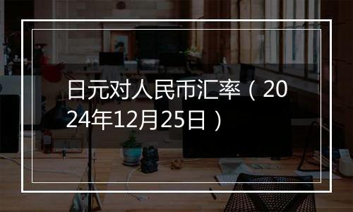 日元对人民币汇率(2024年12月25日)