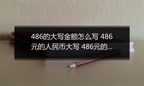 486的大写金额怎么写 486元的人民币大写 486元的数字大写