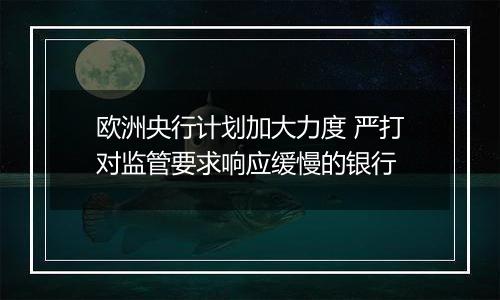 欧洲央行计划加大力度 严打对监管要求响应缓慢的银行