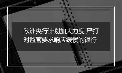 欧洲央行计划加大力度 严打对监管要求响应缓慢的银行