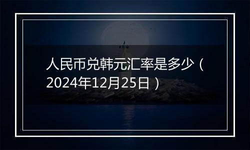 人民币兑韩元汇率是多少(2024年12月25日)