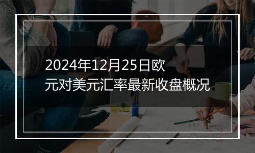 2024年12月25日欧元对美元汇率最新收盘概况